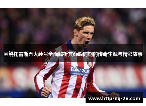 围绕托雷斯五大绰号全面解析其巅峰时期的传奇生涯与精彩故事