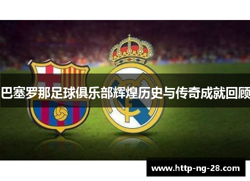 巴塞罗那足球俱乐部辉煌历史与传奇成就回顾