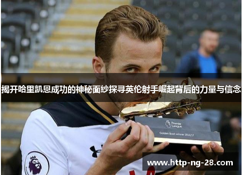 揭开哈里凯恩成功的神秘面纱探寻英伦射手崛起背后的力量与信念