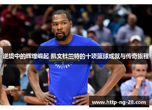 逆境中的辉煌崛起 凯文杜兰特的十项篮球成就与传奇旅程