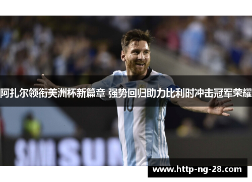 阿扎尔领衔美洲杯新篇章 强势回归助力比利时冲击冠军荣耀