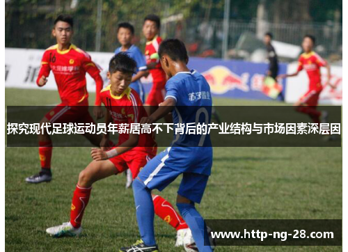 探究现代足球运动员年薪居高不下背后的产业结构与市场因素深层因