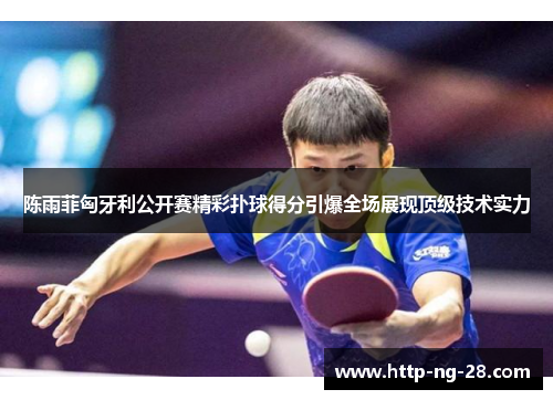 陈雨菲匈牙利公开赛精彩扑球得分引爆全场展现顶级技术实力