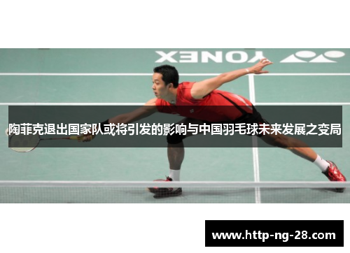 陶菲克退出国家队或将引发的影响与中国羽毛球未来发展之变局