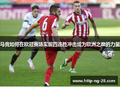 马竞如何在欧冠赛场实现四连胜冲击成为欧洲之巅的力量 马竞如何在欧冠赛场实现四连胜冲击成为欧洲之巅的力量