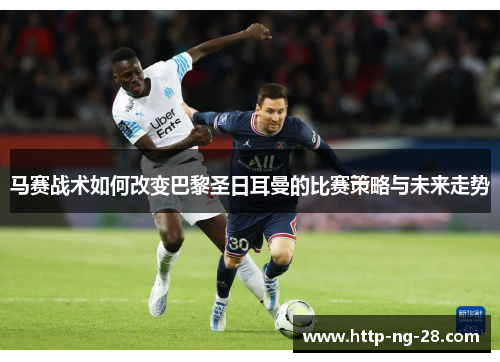 马赛战术如何改变巴黎圣日耳曼的比赛策略与未来走势 马赛战术如何改变巴黎圣日耳曼的比赛策略与未来走势