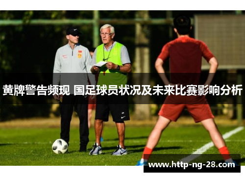 黄牌警告频现 国足球员状况及未来比赛影响分析