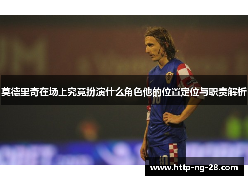 莫德里奇在场上究竟扮演什么角色他的位置定位与职责解析