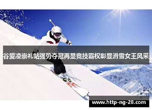 谷爱凌崇礼站强势夺冠再显竞技霸权彰显滑雪女王风采