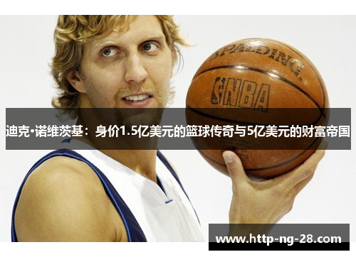 迪克·诺维茨基：身价1.5亿美元的篮球传奇与5亿美元的财富帝国