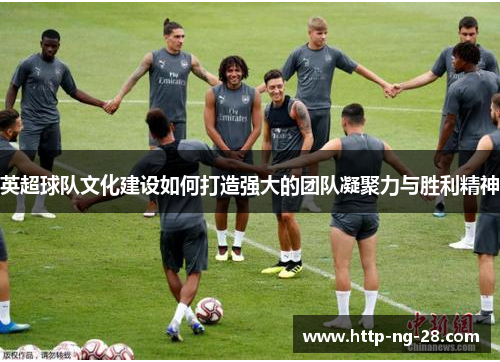 英超球队文化建设如何打造强大的团队凝聚力与胜利精神