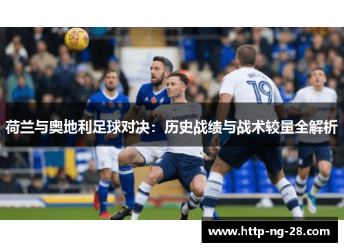 荷兰与奥地利足球对决：历史战绩与战术较量全解析