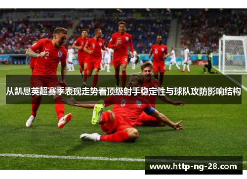 从凯恩英超赛季表现走势看顶级射手稳定性与球队攻防影响结构