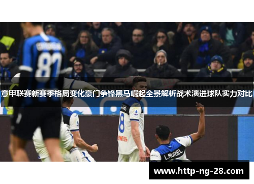意甲联赛新赛季格局变化豪门争锋黑马崛起全景解析战术演进球队实力对比