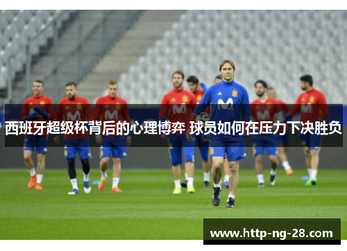 西班牙超级杯背后的心理博弈 球员如何在压力下决胜负